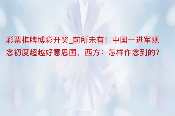 彩票棋牌博彩开奖_前所未有！中国一进军观念初度超越好意思国，西方：怎样作念到的？