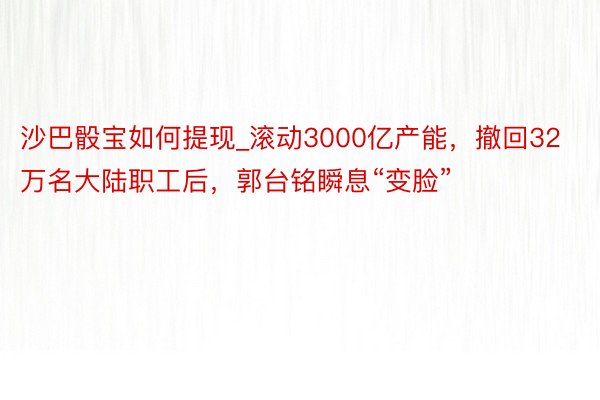 沙巴骰宝如何提现_滚动3000亿产能，撤回32万名大陆职工后，郭台铭瞬息“变脸”