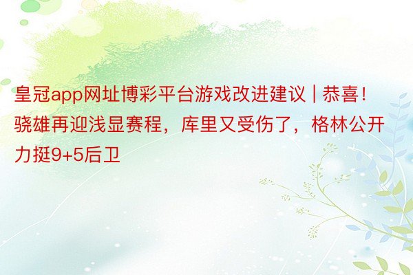 皇冠app网址博彩平台游戏改进建议 | 恭喜！骁雄再迎浅显赛程，库里又受伤了，格林公开力挺9+5后卫