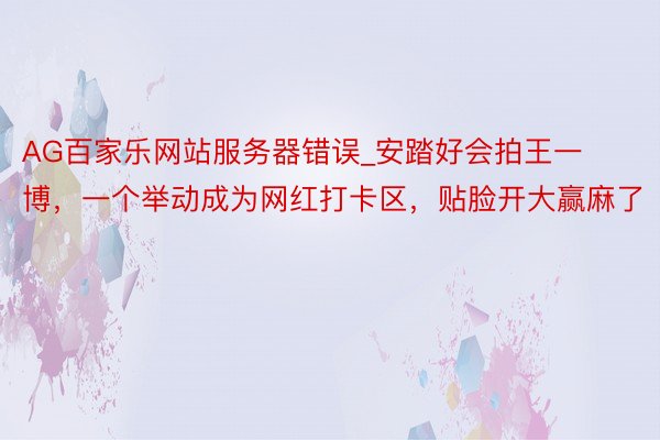 AG百家乐网站服务器错误_安踏好会拍王一博，一个举动成为网红打卡区，<a href=