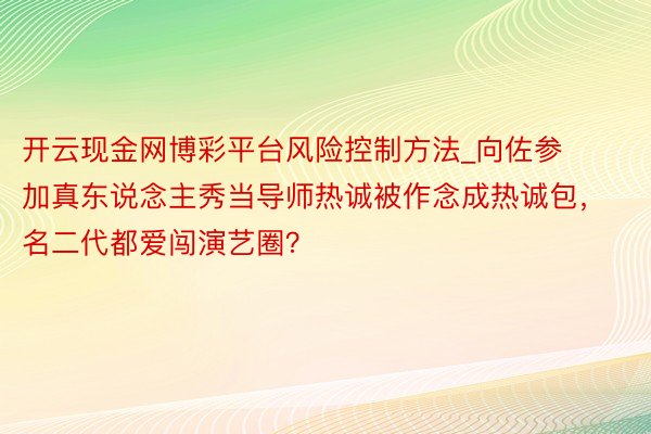 开云现金网博彩平台风险控制方法_向佐参加真东说念主秀当导师热诚被作念成热诚包，名二代都爱闯演艺圈？