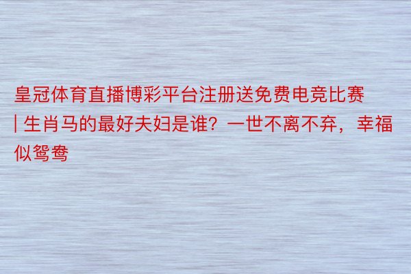 皇冠体育直播博彩平台注册送免费电竞比赛 | 生肖马的最好夫妇是谁？一世不离不弃，幸福似鸳鸯
