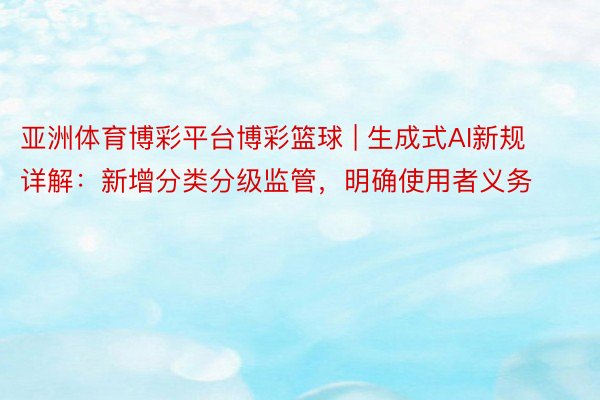 亚洲体育博彩平台博彩篮球 | 生成式AI新规详解：新增分类分级监管，明确使用者义务