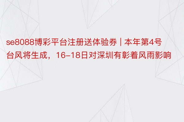 se8088博彩平台注册送体验券 | 本年第4号台风将生成，16-18日对深圳有彰着风雨影响