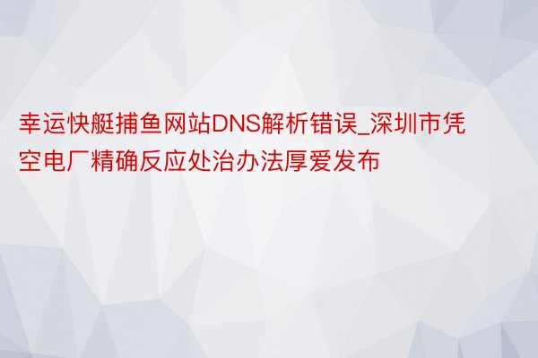 幸运快艇捕鱼网站DNS解析错误_深圳市凭空电厂精确反应处治办法厚爱发布