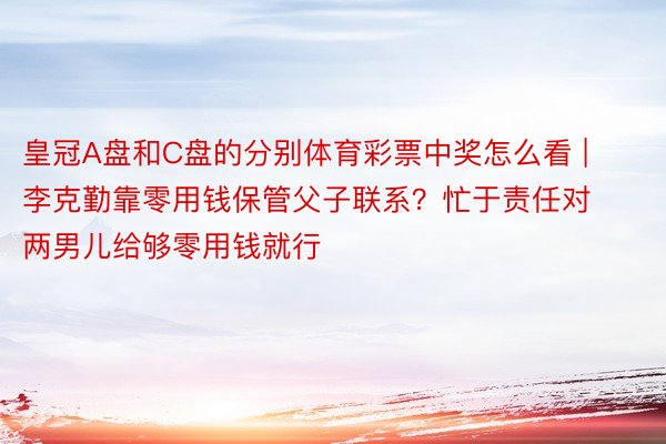 皇冠A盘和C盘的分别体育彩票中奖怎么看 | 李克勤靠零用钱保管父子联系？忙于责任对两男儿给够零用钱就行