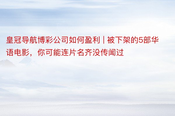 皇冠导航博彩公司如何盈利 | 被下架的5部华语电影，你可能连片名齐没传闻过