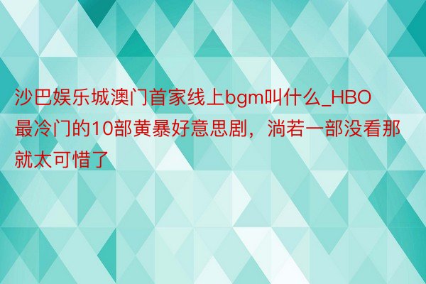 沙巴娱乐城澳门首家线上bgm叫什么_HBO最冷门的10部黄暴好意思剧，淌若一部没看那就太可惜了