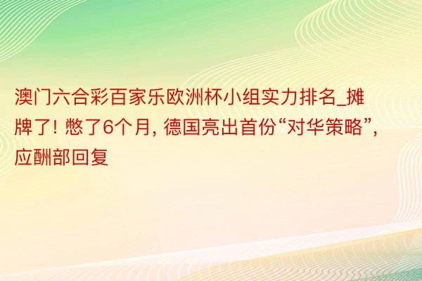 澳门六合彩百家乐欧洲杯小组实力排名_摊牌了! 憋了6个月, 德国亮出首份“对华策略”, 应酬部回复