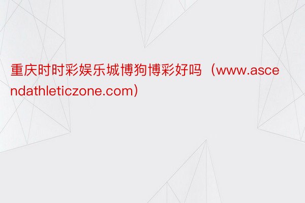 重庆时时彩娱乐城博狗博彩好吗（www.ascendathleticzone.com）