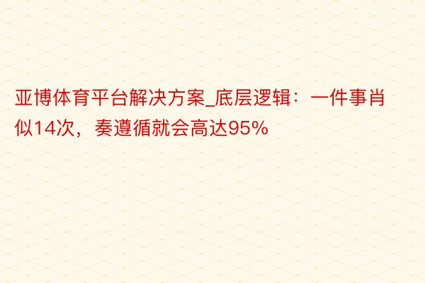 亚博体育平台解决方案_底层逻辑：一件事肖似14次，奏遵循就会高达95%