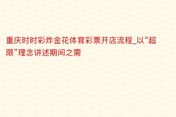 重庆时时彩炸金花体育彩票开店流程_以“超限”理念讲述期间之需