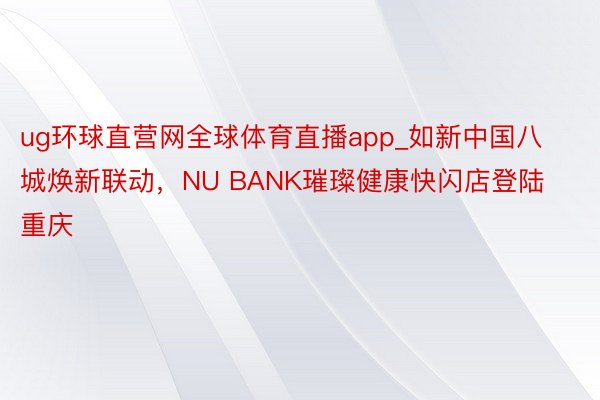 ug环球直营网全球体育直播app_如新中国八城焕新联动，NU BANK璀璨健康快闪店登陆重庆