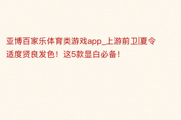亚博百家乐体育类游戏app_上游前卫|夏令适度贤良发色！这5款显白必备！