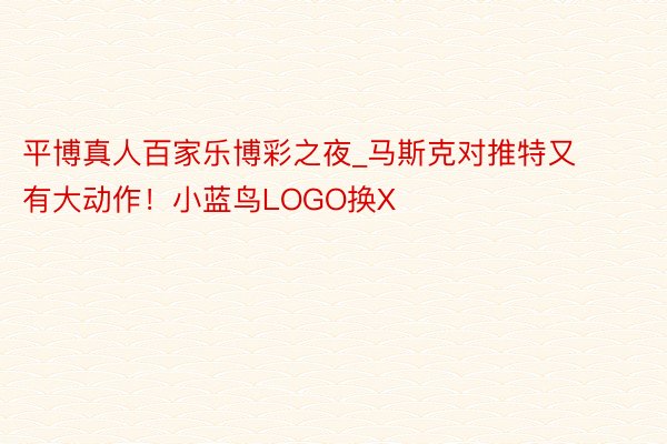 平博真人百家乐博彩之夜_马斯克对推特又有大动作！小蓝鸟LOGO换X