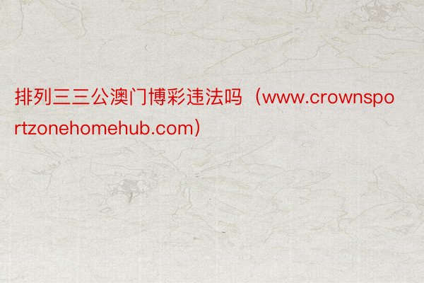 排列三三公澳门博彩违法吗（www.crownsportzonehomehub.com）