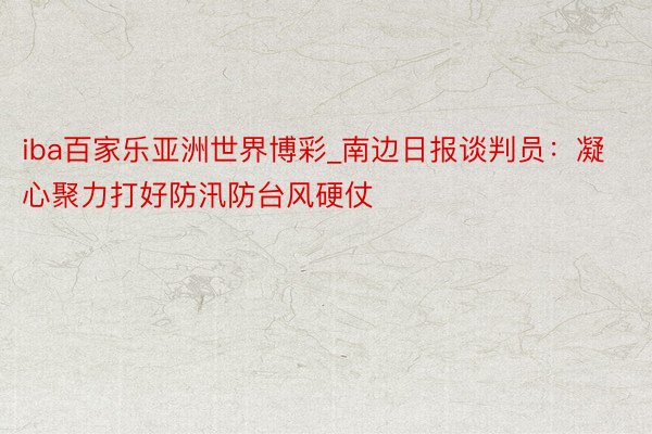 iba百家乐亚洲世界博彩_南边日报谈判员：凝心聚力打好防汛防台风硬仗