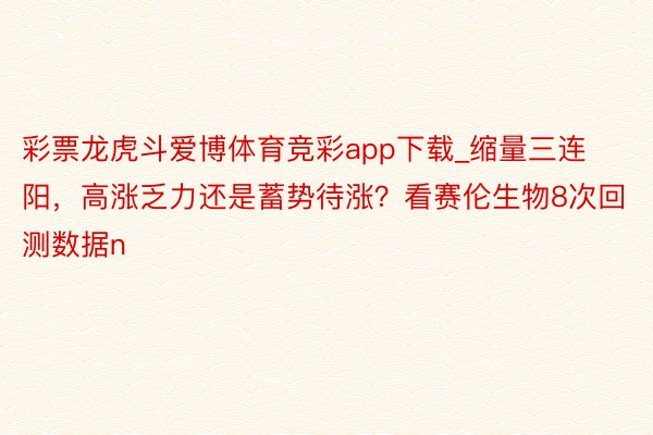 彩票龙虎斗爱博体育竞彩app下载_缩量三连阳，高涨乏力还是蓄势待涨？看赛伦生物8次回测数据n