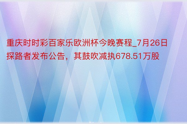 重庆时时彩百家乐欧洲杯今晚赛程_7月26日探路者发布公告，其鼓吹减执678.51万股