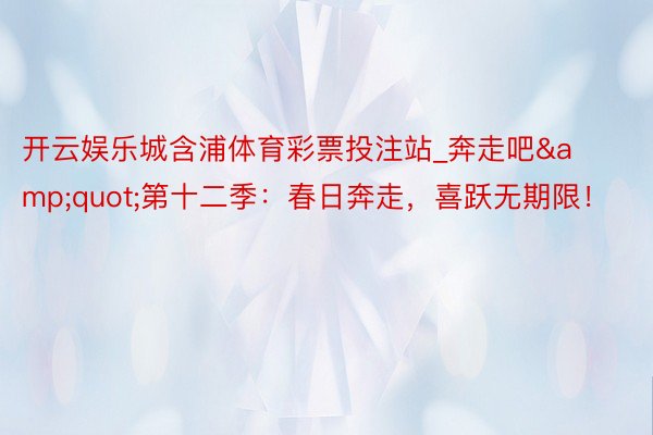 开云娱乐城含浦体育彩票投注站_奔走吧&quot;第十二季：春日奔走，喜跃无期限！