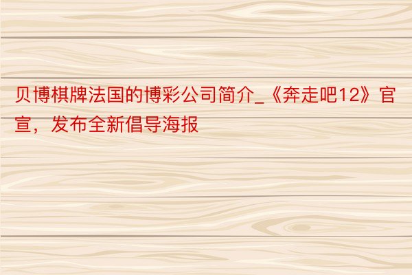 贝博棋牌法国的博彩公司简介_《奔走吧12》官宣，发布全新倡导海报