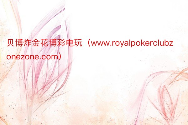 贝博炸金花博彩电玩（www.royalpokerclubzonezone.com）