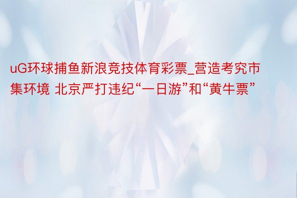uG环球捕鱼新浪竞技体育彩票_营造考究市集环境 北京严打违纪“一日游”和“黄牛票”