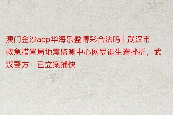 澳门金沙app华海乐盈博彩合法吗 | 武汉市救急措置局地震监测中心网罗诞生遭挫折，武汉警方：已立案捕快
