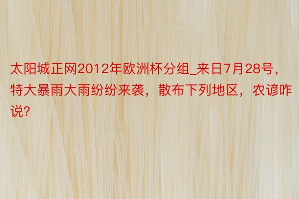 太阳城正网2012年欧洲杯分组_来日7月28号，特大暴雨大雨纷纷来袭，散布下列地区，农谚咋说？
