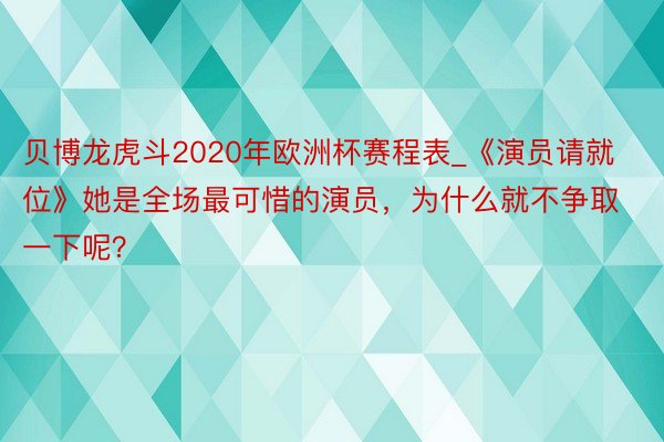 贝博龙虎斗2020年欧洲杯赛程表_《演员请就位》她是全场最可惜的演员，为什么就不争取一下呢？