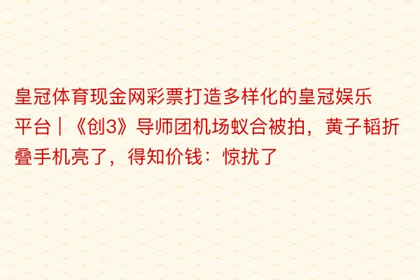 皇冠体育现金网彩票打造多样化的皇冠娱乐平台 | 《创3》导师团机场蚁合被拍，黄子韬折叠手机亮了，得知价钱：惊扰了