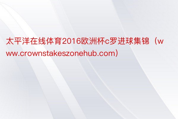 太平洋在线体育2016欧洲杯c罗进球集锦（www.crownstakeszonehub.com）