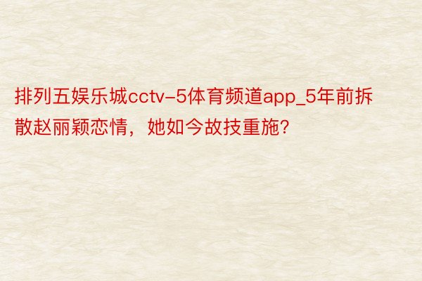 排列五娱乐城cctv-5体育频道app_5年前拆散赵丽颖恋情，她如今故技重施？