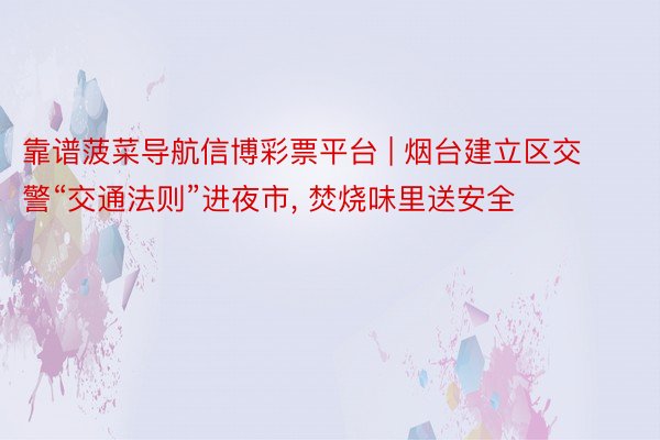 靠谱菠菜导航信博彩票平台 | 烟台建立区交警“交通法则”进夜市, 焚烧味里送安全