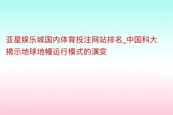 亚星娱乐城国内体育投注网站排名_中国科大揭示地球地幔运行模式的演变