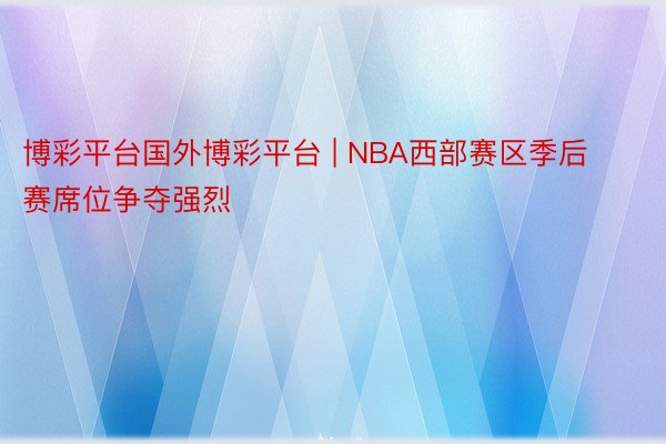 博彩平台国外博彩平台 | NBA西部赛区季后赛席位争夺强烈