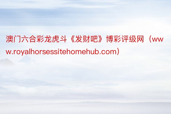 澳门六合彩龙虎斗《发财吧》博彩评级网（www.royalhorsessitehomehub.com）