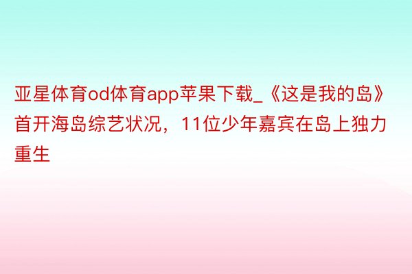 亚星体育od体育app苹果下载_《这是我的岛》首开海岛综艺状况，11位少年嘉宾在岛上独力重生