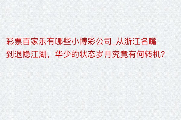 彩票百家乐有哪些小博彩公司_从浙江名嘴到退隐江湖，华少的状态岁月究竟有何转机？