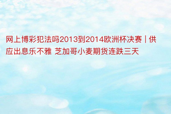 网上博彩犯法吗2013到2014欧洲杯决赛 | 供应出息乐不雅 芝加哥小麦期货连跌三天