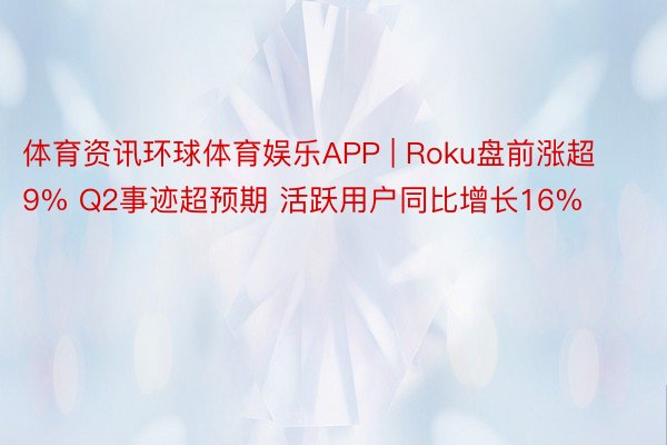 体育资讯环球体育娱乐APP | Roku盘前涨超9% Q2事迹超预期 活跃用户同比增长16%