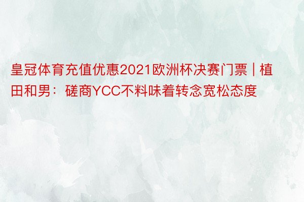 皇冠体育充值优惠2021欧洲杯决赛门票 | 植田和男：磋商YCC不料味着转念宽松态度