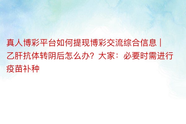 真人博彩平台如何提现博彩交流综合信息 | 乙肝抗体转阴后怎么办？大家：必要时需进行疫苗补种