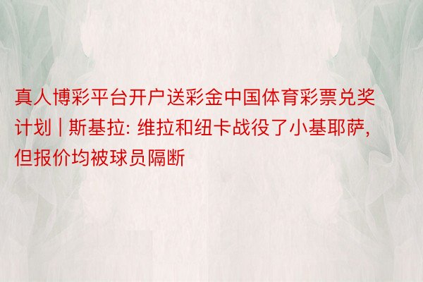 真人博彩平台开户送彩金中国体育彩票兑奖计划 | 斯基拉: 维拉和纽卡战役了小基耶萨, 但报价均被球员隔断