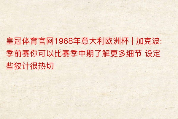 皇冠体育官网1968年意大利欧洲杯 | 加克波: 季前赛你可以比赛季中期了解更多细节 设定些狡计很热切