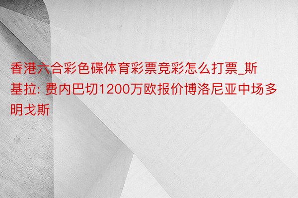 香港六合彩色碟体育彩票竞彩怎么打票_斯基拉: 费内巴切1200万欧报价博洛尼亚中场多明戈斯