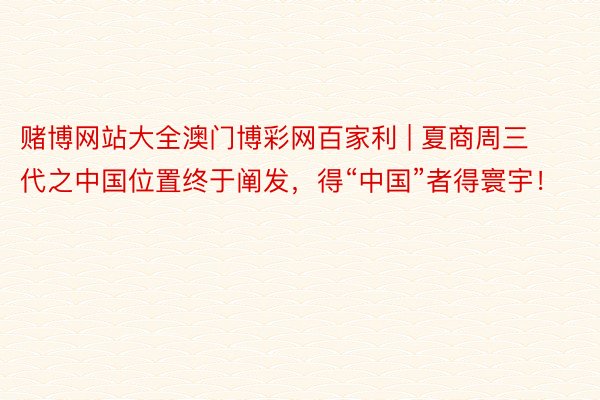 赌博网站大全澳门博彩网百家利 | 夏商周三代之中国位置终于阐发，得“中国”者得寰宇！