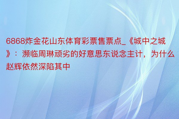 6868炸金花山东体育彩票售票点_《城中之城》：濒临周琳顽劣的好意思东说念主计，为什么赵辉依然深陷其中