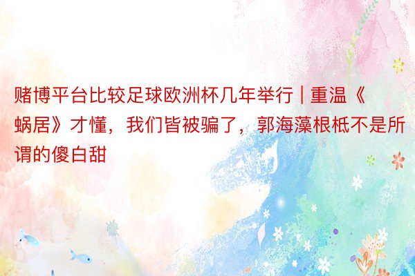 赌博平台比较足球欧洲杯几年举行 | 重温《蜗居》才懂，我们皆被骗了，郭海藻根柢不是所谓的傻白甜