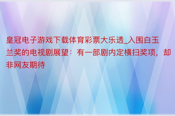 皇冠电子游戏下载体育彩票大乐透_入围白玉兰奖的电视剧展望：有一部剧内定横扫奖项，却非网友期待